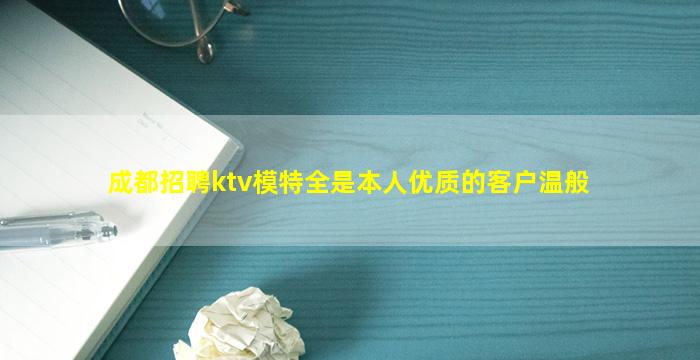 成都招聘ktv模特全是本人优质的客户温般